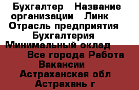 Бухгалтер › Название организации ­ Линк-1 › Отрасль предприятия ­ Бухгалтерия › Минимальный оклад ­ 40 000 - Все города Работа » Вакансии   . Астраханская обл.,Астрахань г.